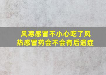 风寒感冒不小心吃了风热感冒药会不会有后遗症