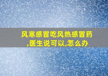 风寒感冒吃风热感冒药,医生说可以,怎么办