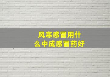 风寒感冒用什么中成感冒药好