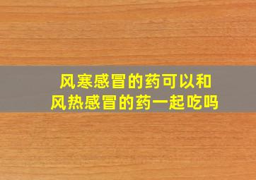 风寒感冒的药可以和风热感冒的药一起吃吗