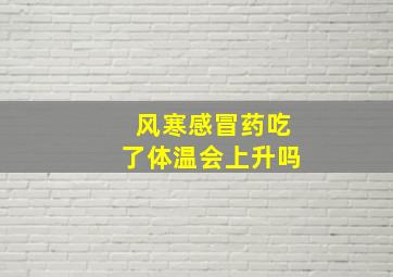 风寒感冒药吃了体温会上升吗