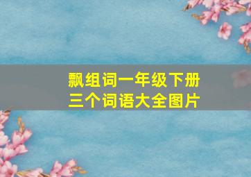 飘组词一年级下册三个词语大全图片