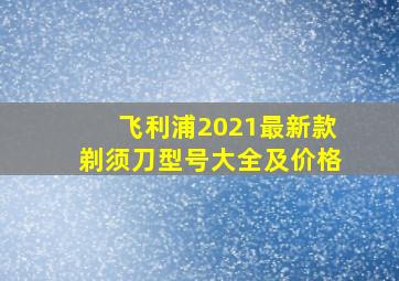 飞利浦2021最新款剃须刀型号大全及价格