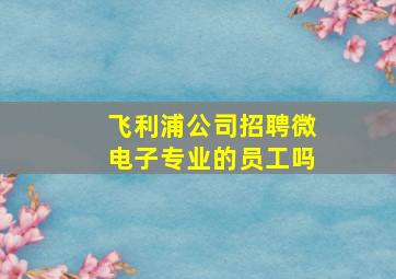 飞利浦公司招聘微电子专业的员工吗