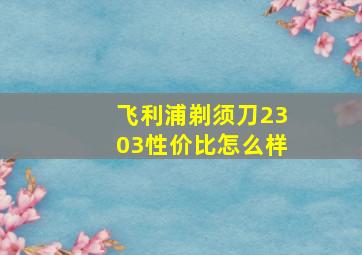 飞利浦剃须刀2303性价比怎么样