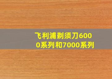 飞利浦剃须刀6000系列和7000系列