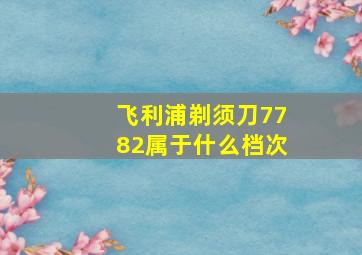 飞利浦剃须刀7782属于什么档次