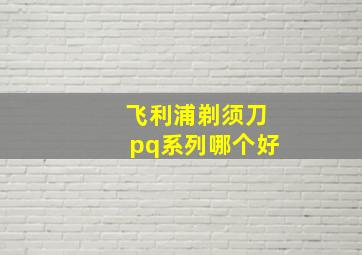 飞利浦剃须刀pq系列哪个好