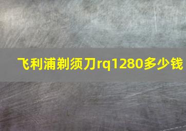 飞利浦剃须刀rq1280多少钱