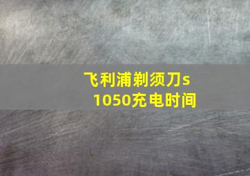 飞利浦剃须刀s1050充电时间