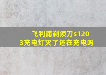 飞利浦剃须刀s1203充电灯灭了还在充电吗