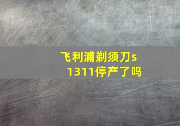 飞利浦剃须刀s1311停产了吗