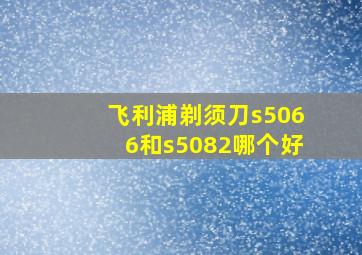 飞利浦剃须刀s5066和s5082哪个好