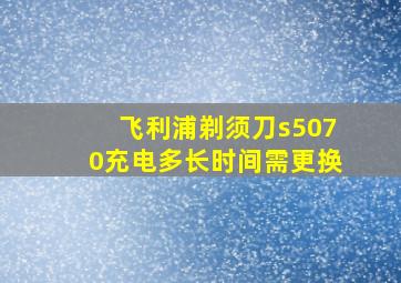 飞利浦剃须刀s5070充电多长时间需更换