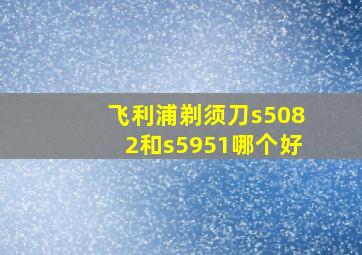 飞利浦剃须刀s5082和s5951哪个好