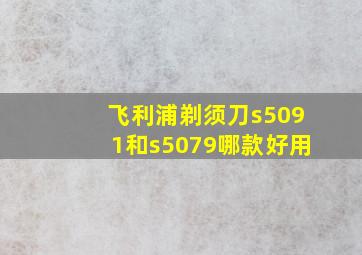 飞利浦剃须刀s5091和s5079哪款好用