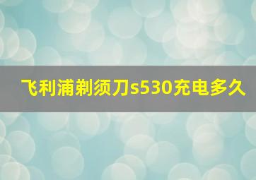 飞利浦剃须刀s530充电多久