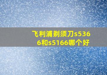 飞利浦剃须刀s5366和s5166哪个好