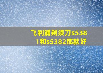 飞利浦剃须刀s5381和s5382那款好