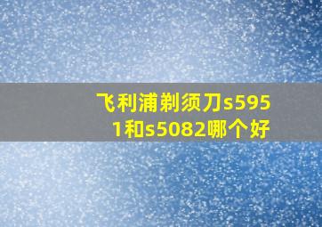 飞利浦剃须刀s5951和s5082哪个好