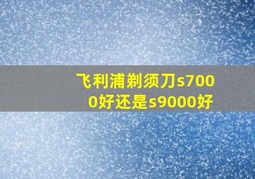 飞利浦剃须刀s7000好还是s9000好