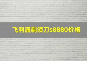 飞利浦剃须刀s8880价格