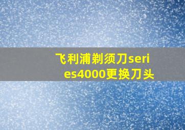 飞利浦剃须刀series4000更换刀头