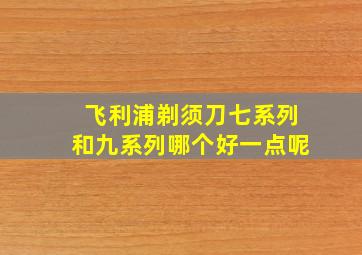 飞利浦剃须刀七系列和九系列哪个好一点呢