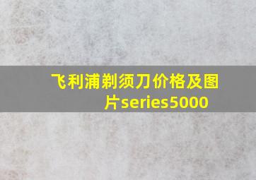 飞利浦剃须刀价格及图片series5000