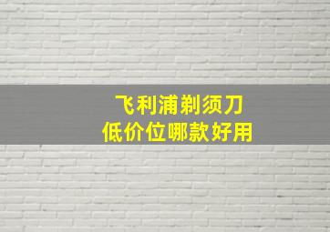 飞利浦剃须刀低价位哪款好用