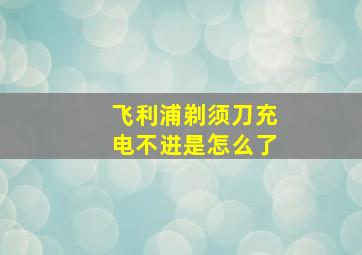 飞利浦剃须刀充电不进是怎么了