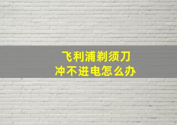 飞利浦剃须刀冲不进电怎么办