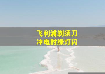 飞利浦剃须刀冲电时绿灯闪