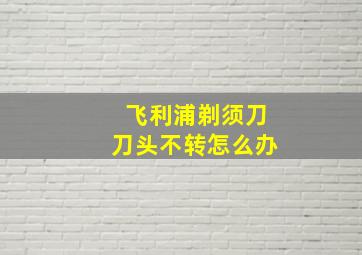 飞利浦剃须刀刀头不转怎么办