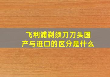 飞利浦剃须刀刀头国产与进口的区分是什么