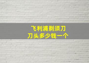 飞利浦剃须刀刀头多少钱一个