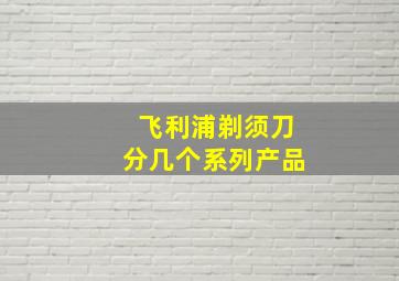 飞利浦剃须刀分几个系列产品