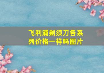 飞利浦剃须刀各系列价格一样吗图片