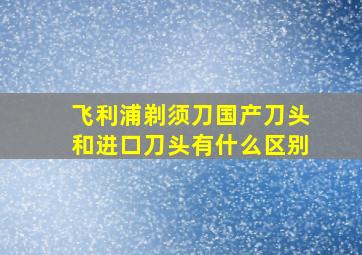 飞利浦剃须刀国产刀头和进口刀头有什么区别