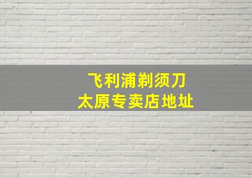 飞利浦剃须刀太原专卖店地址