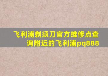 飞利浦剃须刀官方维修点查询附近的飞利浦pq888