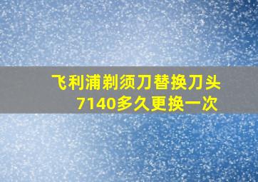 飞利浦剃须刀替换刀头7140多久更换一次