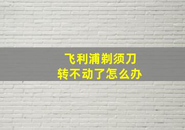 飞利浦剃须刀转不动了怎么办