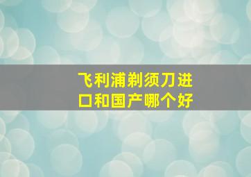 飞利浦剃须刀进口和国产哪个好