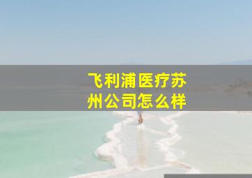 飞利浦医疗苏州公司怎么样