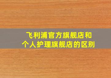 飞利浦官方旗舰店和个人护理旗舰店的区别