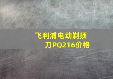 飞利浦电动剃须刀PQ216价格