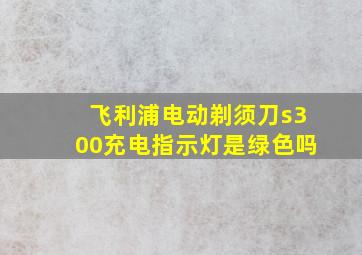 飞利浦电动剃须刀s300充电指示灯是绿色吗