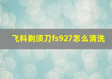 飞科剃须刀fs927怎么清洗