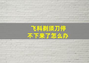 飞科剃须刀停不下来了怎么办